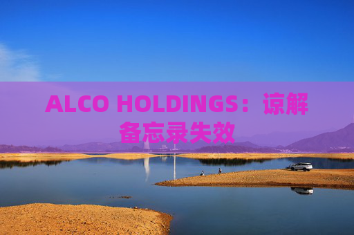 ALCO HOLDINGS：谅解备忘录失效