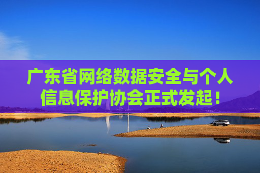 广东省网络数据安全与个人信息保护协会正式发起！