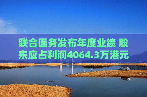 联合医务发布年度业绩 股东应占利润4064.3万港元同比下降32.8%