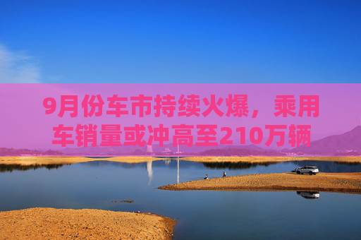 9月份车市持续火爆，乘用车销量或冲高至210万辆  第1张