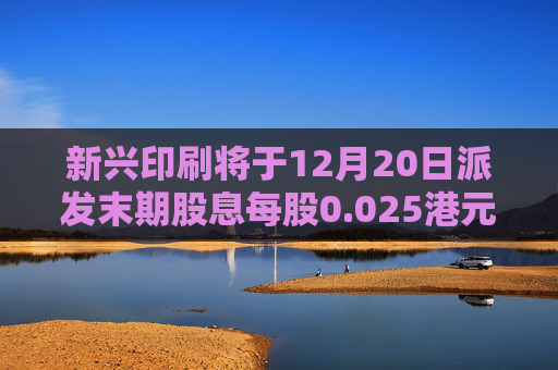 新兴印刷将于12月20日派发末期股息每股0.025港元