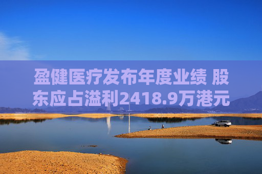 盈健医疗发布年度业绩 股东应占溢利2418.9万港元同比减少86.62%