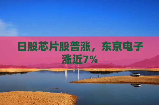 日股芯片股普涨，东京电子涨近7%  第1张