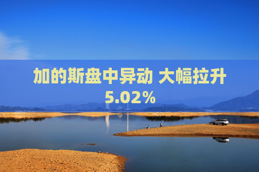 加的斯盘中异动 大幅拉升5.02%