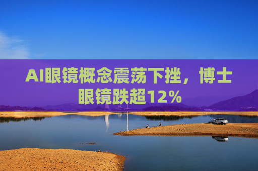 AI眼镜概念震荡下挫，博士眼镜跌超12%  第1张