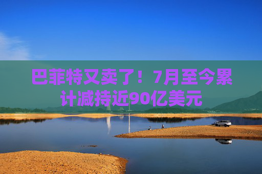 巴菲特又卖了！7月至今累计减持近90亿美元  第1张