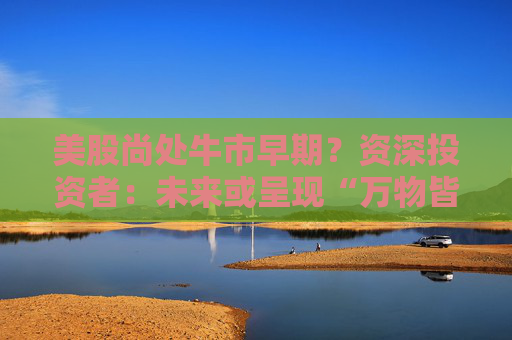 美股尚处牛市早期？资深投资者：未来或呈现“万物皆上涨”的局面！  第1张