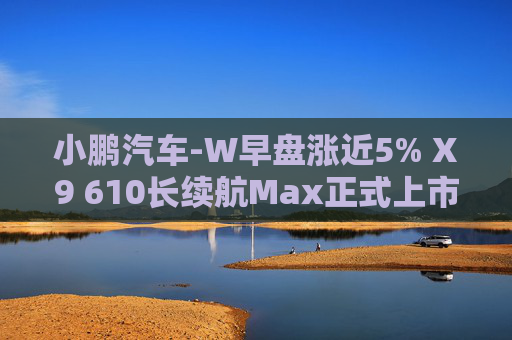 小鹏汽车-W早盘涨近5% X9 610长续航Max正式上市  第1张