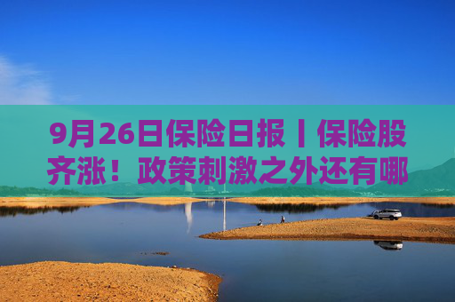 9月26日保险日报丨保险股齐涨！政策刺激之外还有哪些原因？分红险预定利率2.5%时代终结在即，市场整体冷淡  第1张