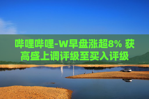 哔哩哔哩-W早盘涨超8% 获高盛上调评级至买入评级