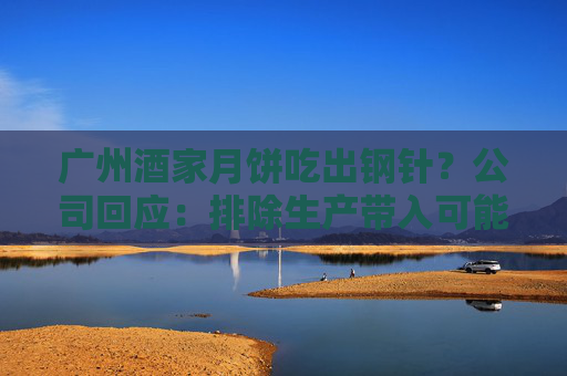 广州酒家月饼吃出钢针？公司回应：排除生产带入可能 与产品质量无关  第1张