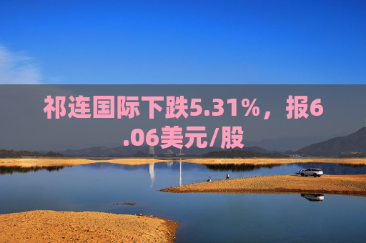 祁连国际下跌5.31%，报6.06美元/股  第1张