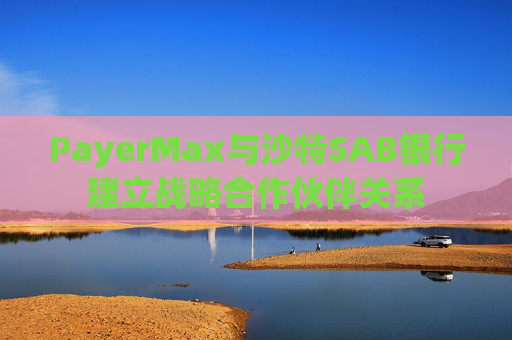 PayerMax与沙特SAB银行建立战略合作伙伴关系  第1张