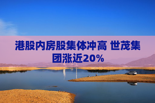 港股内房股集体冲高 世茂集团涨近20%