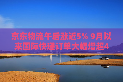 京东物流午后涨近5% 9月以来国际快递订单大幅增超40%  第1张