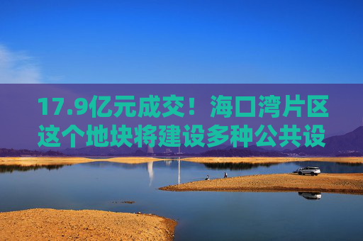 17.9亿元成交！海口湾片区这个地块将建设多种公共设施→  第1张