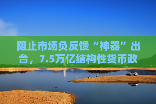 阻止市场负反馈“神器”出台，7.5万亿结构性货币政策工具再添新成员  第1张