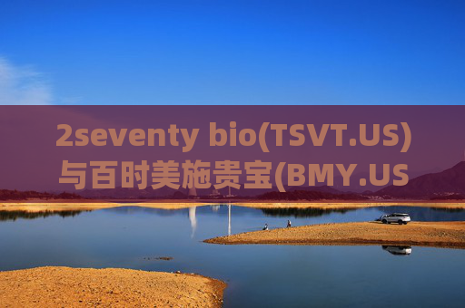 2seventy bio(TSVT.US)与百时美施贵宝(BMY.US)停止多发性骨髓瘤疗法试验 预计节省8000万美元