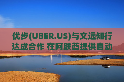 优步(UBER.US)与文远知行达成合作 在阿联酋提供自动驾驶出租车服务