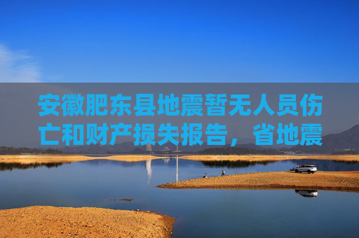 安徽肥东县地震暂无人员伤亡和财产损失报告，省地震局已派出现场工作队赶赴震中