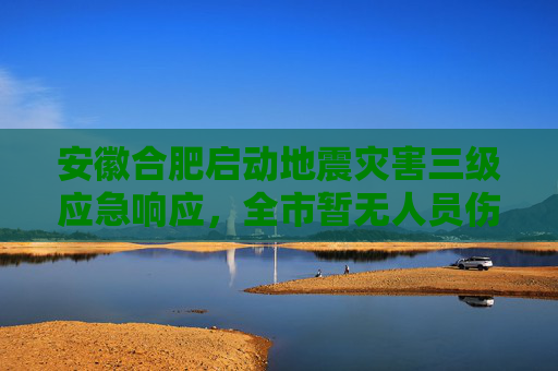 安徽合肥启动地震灾害三级应急响应，全市暂无人员伤亡无房屋倒塌  第1张