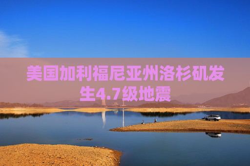 美国加利福尼亚州洛杉矶发生4.7级地震  第1张