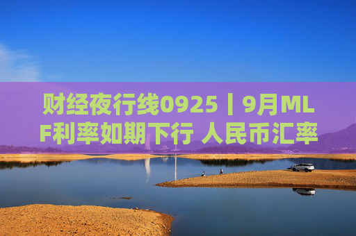 财经夜行线0925丨9月MLF利率如期下行 人民币汇率大涨 升值空间还有多大？