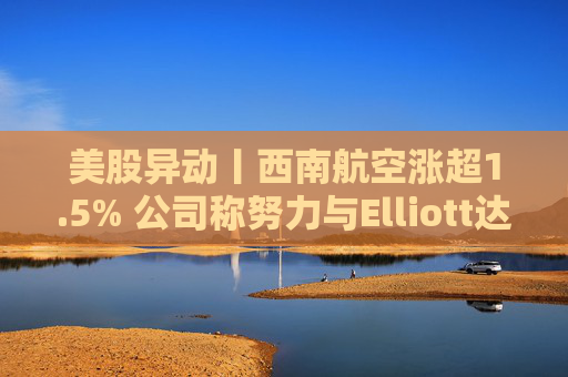 美股异动丨西南航空涨超1.5% 公司称努力与Elliott达成具建设性的解决方案