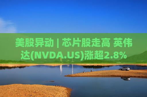 美股异动 | 芯片股走高 英伟达(NVDA.US)涨超2.8%