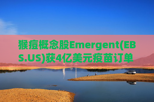 猴痘概念股Emergent(EBS.US)获4亿美元疫苗订单 盘初大涨逾8%