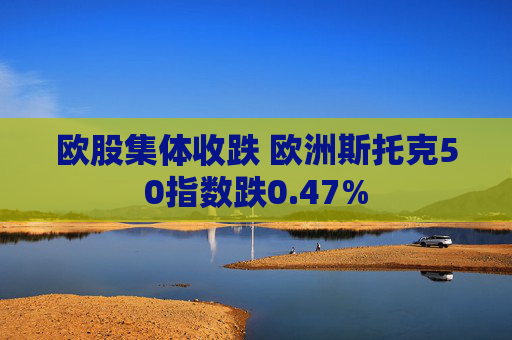 欧股集体收跌 欧洲斯托克50指数跌0.47%  第1张