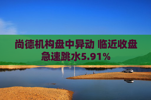 尚德机构盘中异动 临近收盘急速跳水5.91%