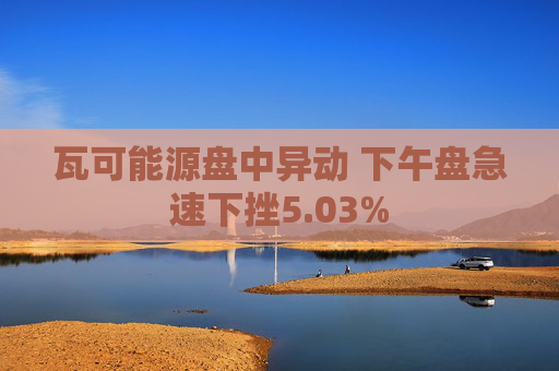 瓦可能源盘中异动 下午盘急速下挫5.03%