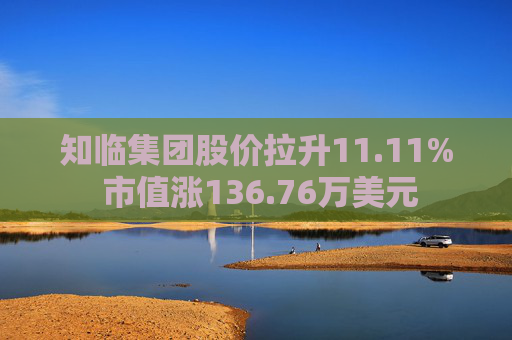 知临集团股价拉升11.11% 市值涨136.76万美元