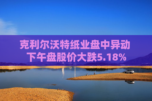 克利尔沃特纸业盘中异动 下午盘股价大跌5.18%  第1张