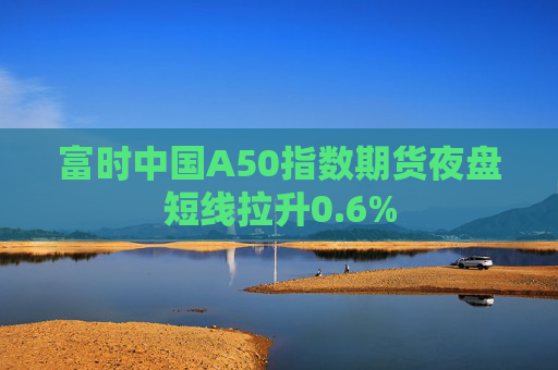 富时中国A50指数期货夜盘短线拉升0.6%