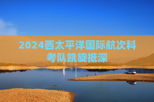 2024西太平洋国际航次科考队凯旋抵深  第1张