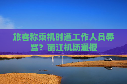 旅客称乘机时遭工作人员辱骂？丽江机场通报