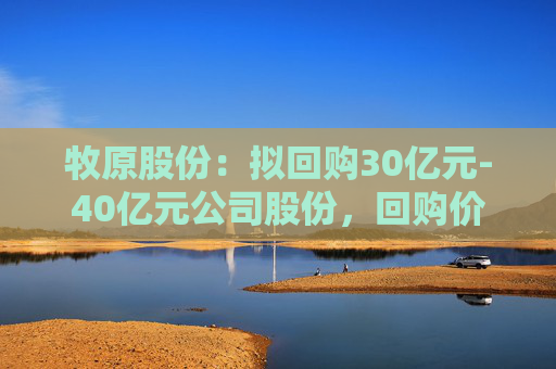 牧原股份：拟回购30亿元-40亿元公司股份，回购价不超58.6元/股