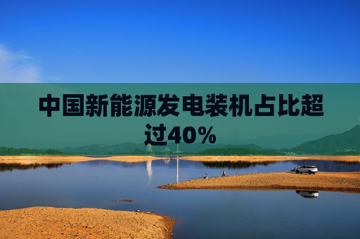 中国新能源发电装机占比超过40%  第1张