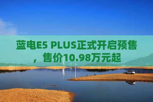 蓝电E5 PLUS正式开启预售，售价10.98万元起  第1张