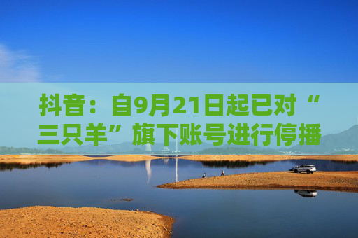 抖音：自9月21日起已对“三只羊”旗下账号进行停播处理，敦促整改妥善解决售后赔付  第1张