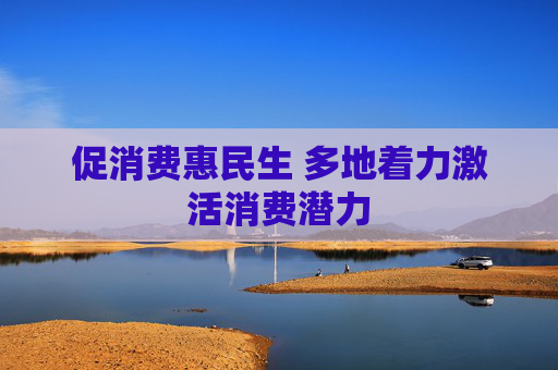 促消费惠民生 多地着力激活消费潜力