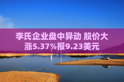 李氏企业盘中异动 股价大涨5.37%报9.23美元