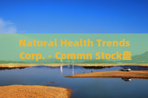 Natural Health Trends Corp. - Commn Stock盘中异动 快速跳水5.65%报6.01美元