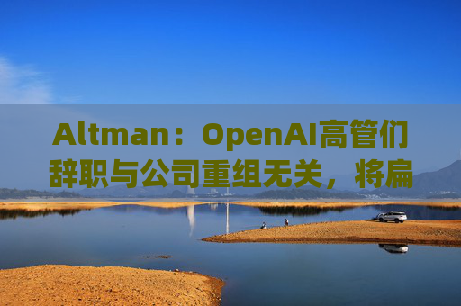 Altman：OpenAI高管们辞职与公司重组无关，将扁平化企业结构  第1张