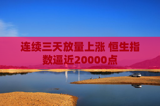 连续三天放量上涨 恒生指数逼近20000点  第1张