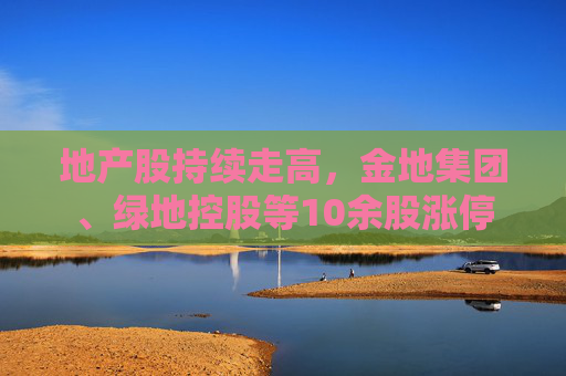 地产股持续走高，金地集团、绿地控股等10余股涨停  第1张