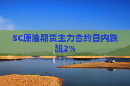 SC原油期货主力合约日内跌超2%  第1张