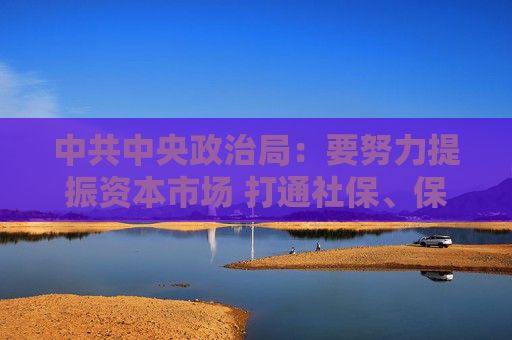 中共中央政治局：要努力提振资本市场 打通社保、保险、理财等资金入市堵点  第1张